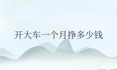 自己开大车一个月挣多少钱 一个月开大车能赚多少钱？