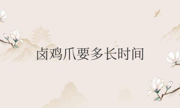 卤鸡爪要多长时间软烂且口感好