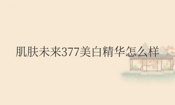 肌肤未来377美白精华怎么样？效果真的好吗？